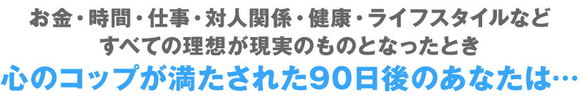 心のコップが満たされた90日後のあなたは…