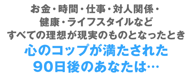 心のコップが満たされた90日後のあなたは…