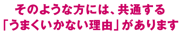 そのような方には、共通する「うまくいかない理由」があります