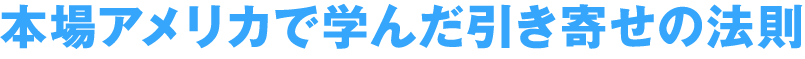 本場アメリカで学んだ引き寄せの法則
