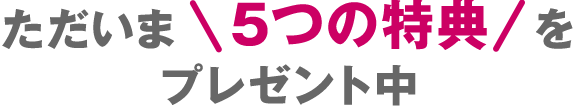 ただいま5つの特典をプレゼント中