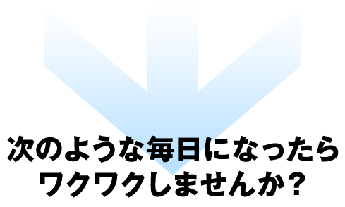 次のような毎日になったらワクワクしませんか？